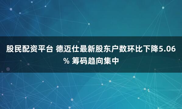 股民配资平台 德迈仕最新股东户数环比下降5.06% 筹码趋向集中