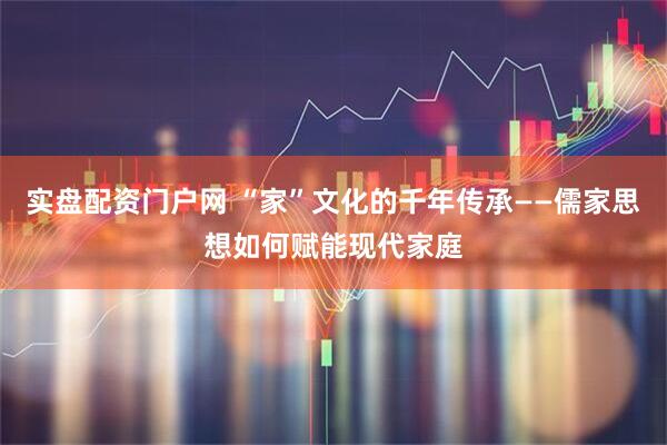 实盘配资门户网 “家”文化的千年传承——儒家思想如何赋能现代家庭
