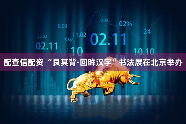 配查信配资 “艮其背·回眸汉字”书法展在北京举办