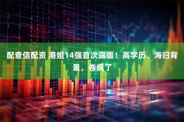 配查信配资 港姐14强首次露面！高学历、海归背景，卷疯了