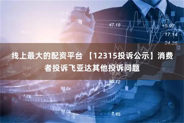 线上最大的配资平台 【12315投诉公示】消费者投诉飞亚达其他投诉问题