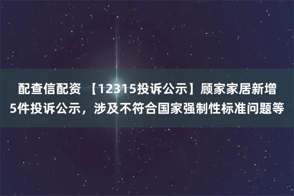 配查信配资 【12315投诉公示】顾家家居新增5件投诉公示，涉及不符合国家强制性标准问题等