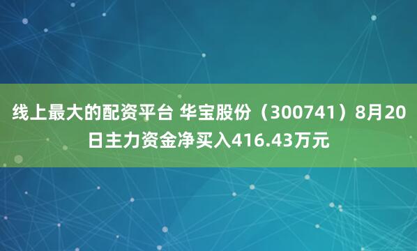 线上最大的配资平台 华宝股份（300741）8月20日主力资金净买入416.43万元