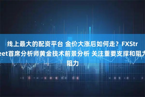 线上最大的配资平台 金价大涨后如何走？FXStreet首席分析师黄金技术前景分析 关注重要支撑和阻力