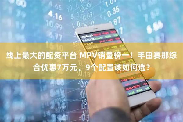 线上最大的配资平台 MPV销量榜一！丰田赛那综合优惠7万元，9个配置该如何选？
