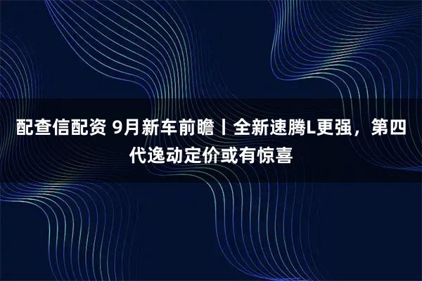 配查信配资 9月新车前瞻丨全新速腾L更强，第四代逸动定价或有惊喜