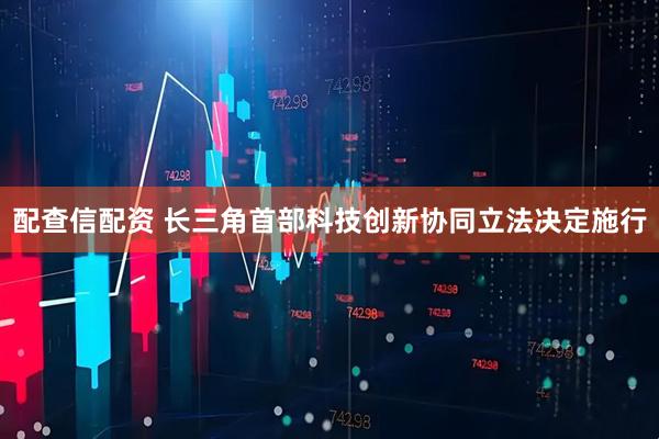 配查信配资 长三角首部科技创新协同立法决定施行