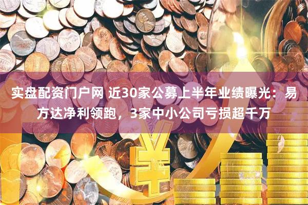 实盘配资门户网 近30家公募上半年业绩曝光：易方达净利领跑，3家中小公司亏损超千万