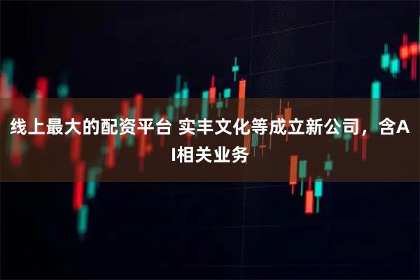 线上最大的配资平台 实丰文化等成立新公司，含AI相关业务