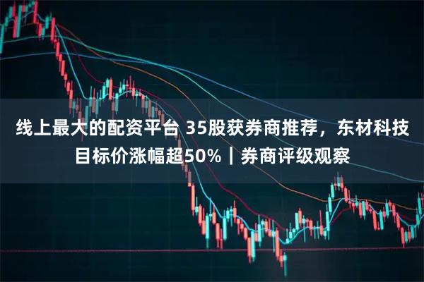 线上最大的配资平台 35股获券商推荐，东材科技目标价涨幅超50%｜券商评级观察