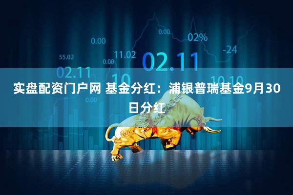 实盘配资门户网 基金分红：浦银普瑞基金9月30日分红