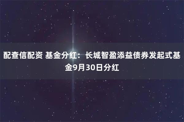 配查信配资 基金分红：长城智盈添益债券发起式基金9月30日分红