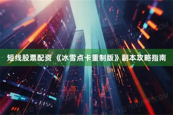 短线股票配资 《冰雪点卡重制版》副本攻略指南